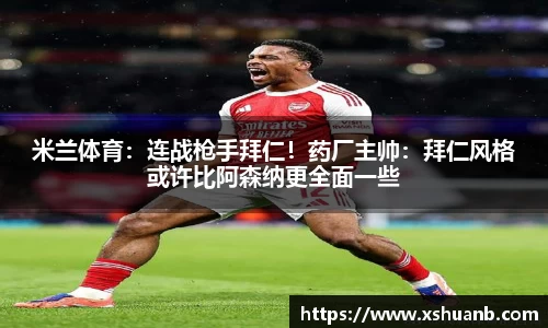 米兰体育：连战枪手拜仁！药厂主帅：拜仁风格或许比阿森纳更全面一些